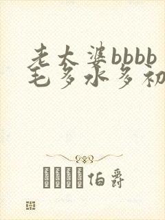 老太婆bbbb毛多水多初