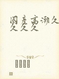 国产高潮久久久久久久