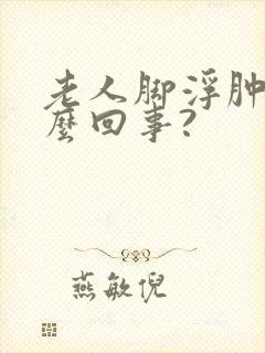 老人脚浮肿是怎么回事?