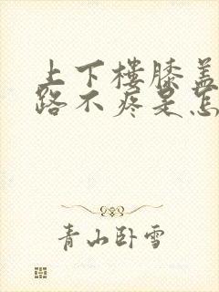 上下楼膝盖疼走路不疼是怎么回事