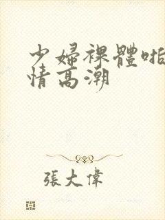 少妇裸体啪啪激情高潮