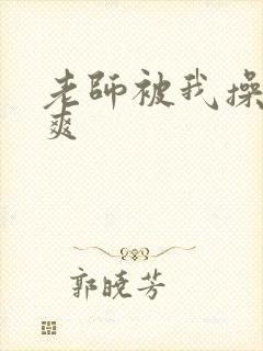 老师被我操的好爽