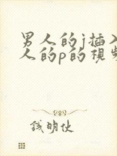 男人的j插入女人的p的视频