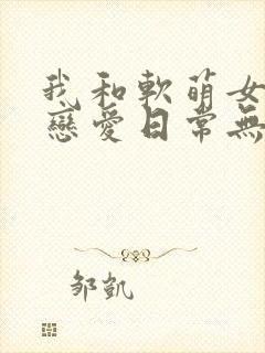 我和软萌女友的恋爱日常无弹窗阅读封面