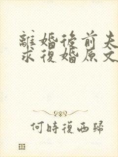 离婚后前夫哭着求复婚原文免费阅读