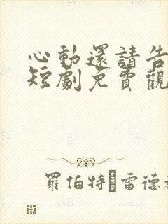 心动还请告诉我短剧免费观看全集