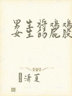 男生将鸡鸡捅入女生的屁股里