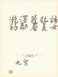 泷泽萝拉诱惑我的邻居美女姐姐