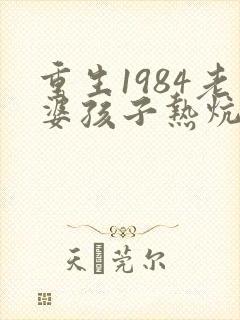 重生1984老婆孩子热炕头小说