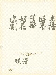 你好旧时光电视剧在哪台播出