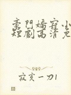 豪门娇宠小甜妻短剧高清免费播放封面