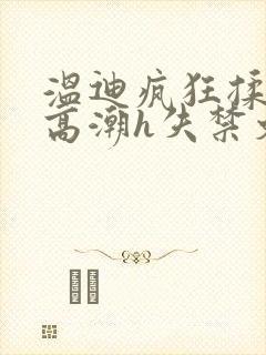 温迪疯狂揉肉蒂高潮h失禁文