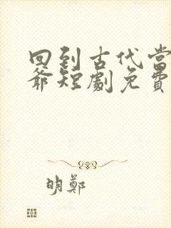 回到古代当驸马爷短剧免费观看全集