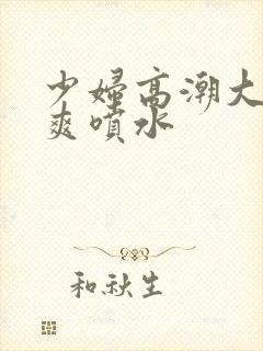 少妇高潮大叫好爽喷水