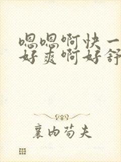 嗯嗯啊快一点啊好爽啊好舒服