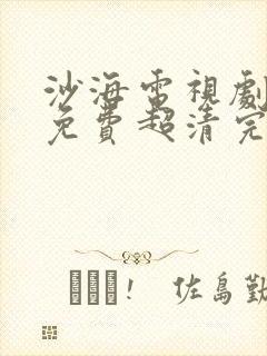 沙海电视剧全集免费超清完整版