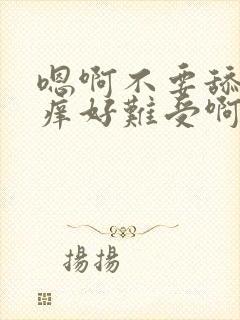 嗯啊不要舔了好痒好难受啊不要