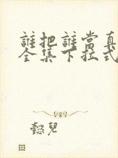 谁把谁当真漫画全集下拉式免费