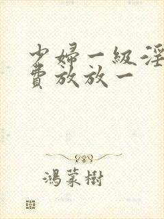 少妇一级淫片免费放放一