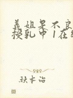 义姐是不良妈妈授乳中 1在线看封面