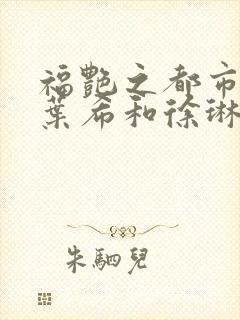 福艳之都市后宫叶希和徐琳