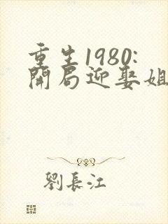 重生1980:开局迎娶姐姐闺蜜 完结