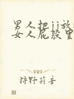 男人把jj放进女人屁股里的视频