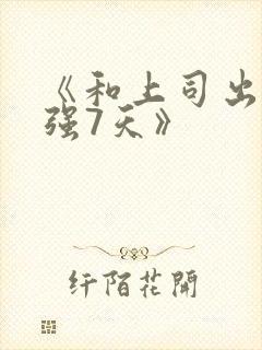 《和上司出差被强7天》