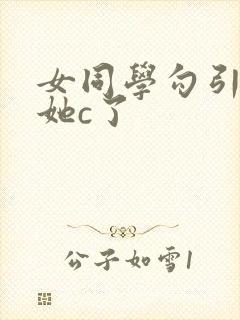 女同学勾引我把她c了