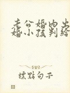 老公婚内出轨离婚小孩判给谁