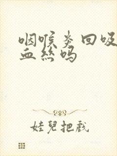 咽喉炎回吸痰有血丝吗