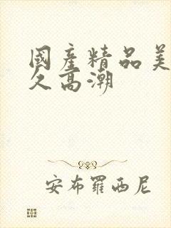 国产精品美女久久高潮