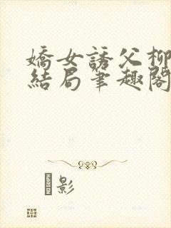 娇女诱父柳延州结局笔趣阁免费阅读小说