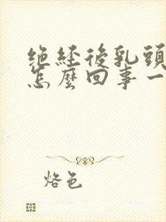 绝经后乳头疼是怎么回事一碰就疼