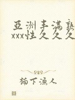 亚洲丰满熟妇xxxx性久久久