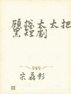 顾总太太把你拉黑短剧