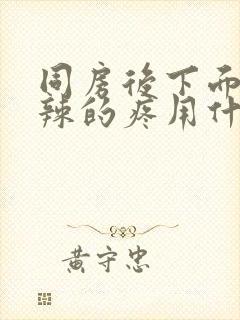 同房后下面火辣辣的疼用什么药