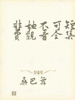 非她不可短剧免费观看全集高清版