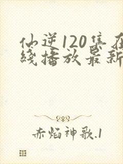 仙逆120集在线播放最新章节