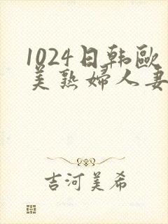 1024日韩欧美熟妇人妻