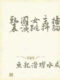 韩国女主播才艺表演跳抖胸舞