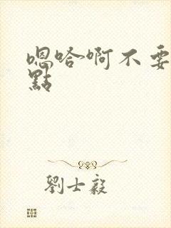 嗯哈啊不要了快点