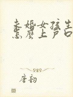 未婚女孩生孩子怎么上户口