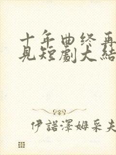 十年曲终再也不见短剧大结局