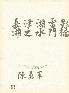 长津湖电影长津湖之水门桥