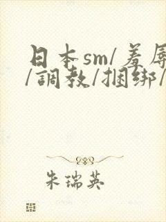 日本sm/羞辱/调教/捆绑/监禁/束缚