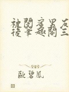 被闺蜜男友上错后笔趣阁三两言