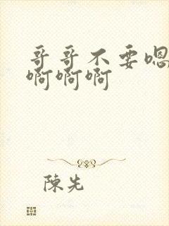 哥哥不要嗯嗯嗯啊啊啊