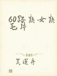 60路熟女熟妇毛片