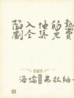 陷入他的热恋短剧全集免费播放